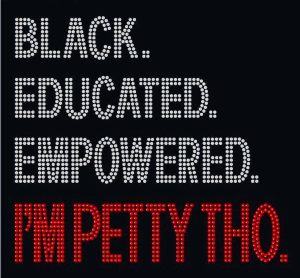 Black, Educated, Empowered, I’m Petty Tho